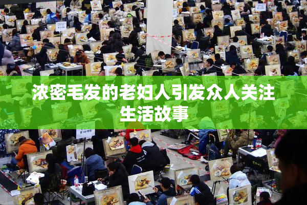 浓密毛发的老妇人引发众人关注生活故事