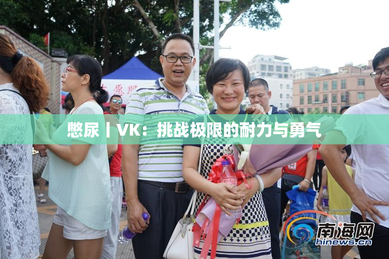 憋尿丨VK：挑战极限的耐力与勇气