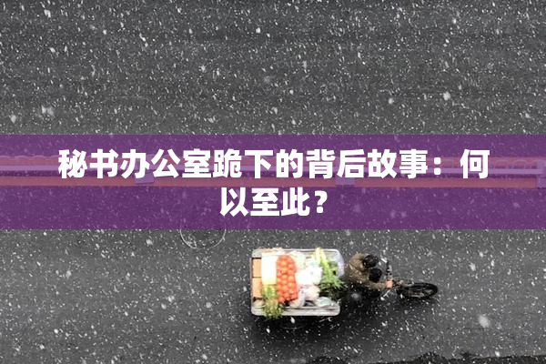 秘书办公室跪下的背后故事：何以至此？