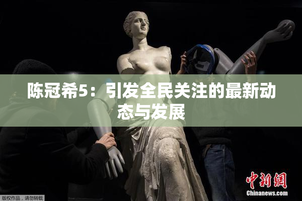 陈冠希5：引发全民关注的最新动态与发展