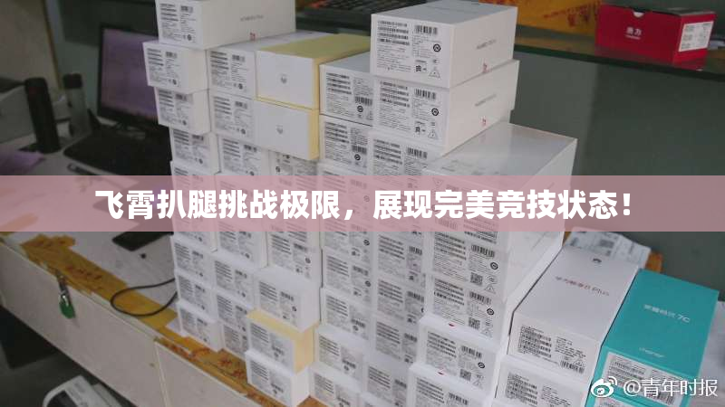 飞霄扒腿挑战极限，展现完美竞技状态！