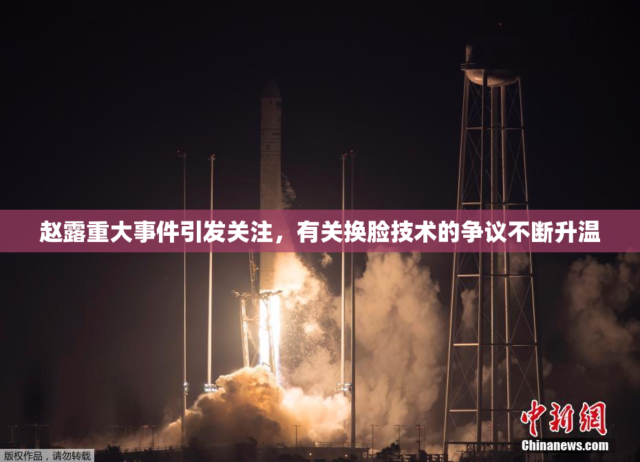 赵露重大事件引发关注，有关换脸技术的争议不断升温