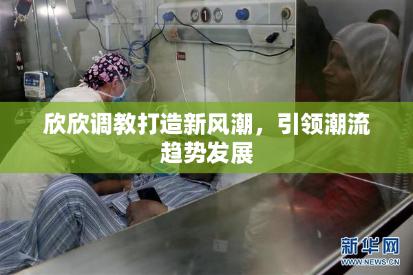 欣欣调教打造新风潮，引领潮流趋势发展