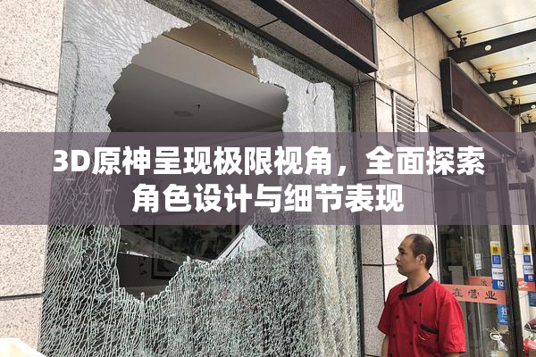 3D原神呈现极限视角，全面探索角色设计与细节表现