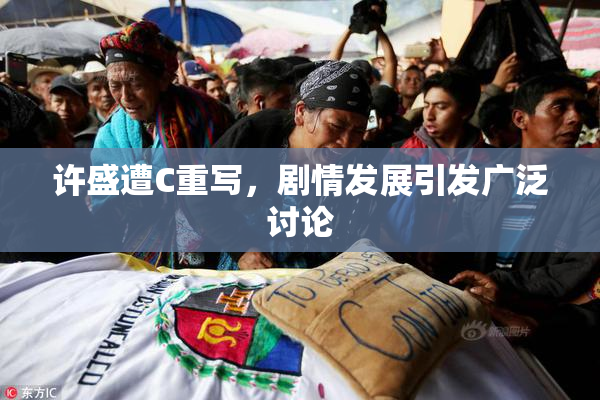许盛遭C重写，剧情发展引发广泛讨论