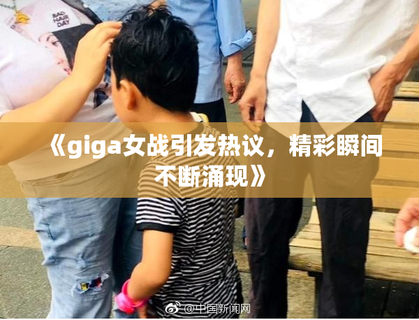 《giga女战引发热议，精彩瞬间不断涌现》