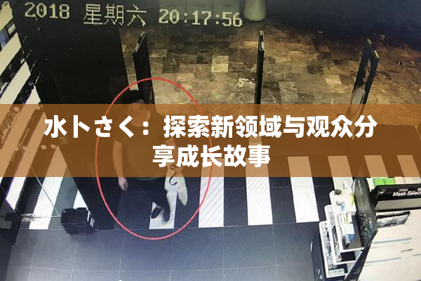 水卜さく：探索新领域与观众分享成长故事