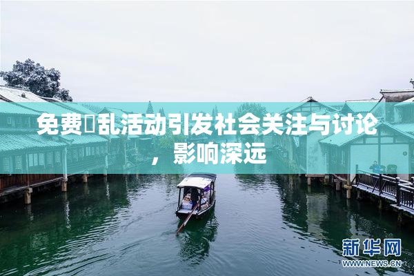 免费婬乱活动引发社会关注与讨论，影响深远