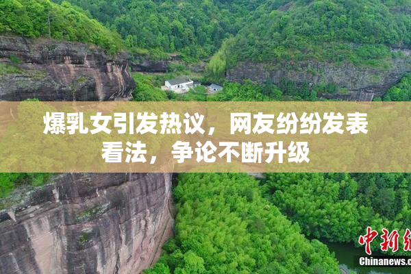 爆乳女引发热议，网友纷纷发表看法，争论不断升级