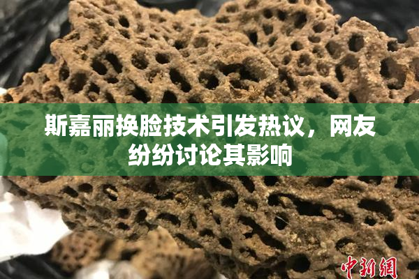 斯嘉丽换脸技术引发热议，网友纷纷讨论其影响