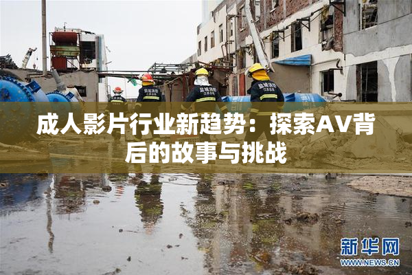 成人影片行业新趋势：探索AV背后的故事与挑战