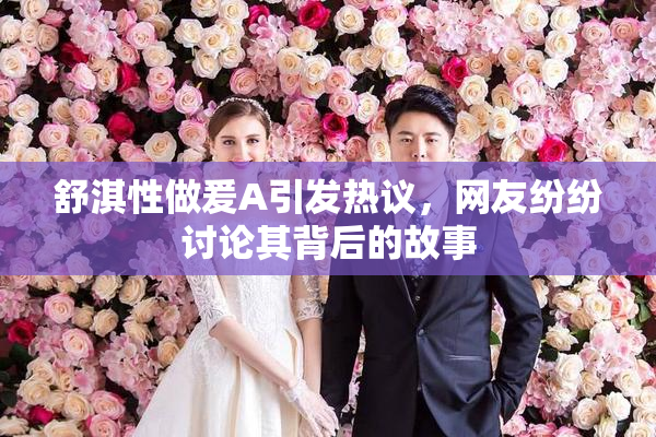 舒淇性做爰A引发热议，网友纷纷讨论其背后的故事