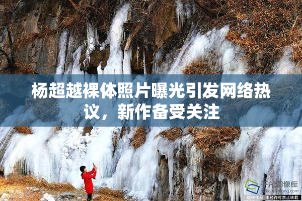 杨超越裸体照片曝光引发网络热议，新作备受关注