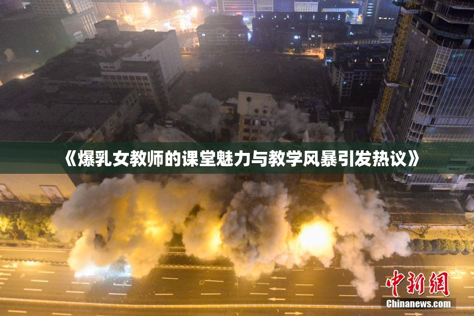 《爆乳女教师的课堂魅力与教学风暴引发热议》
