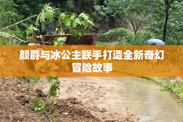 颜爵与冰公主联手打造全新奇幻冒险故事