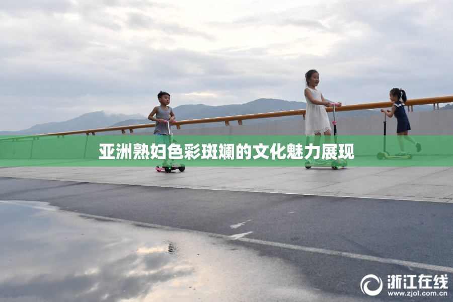 亚洲熟妇色彩斑斓的文化魅力展现