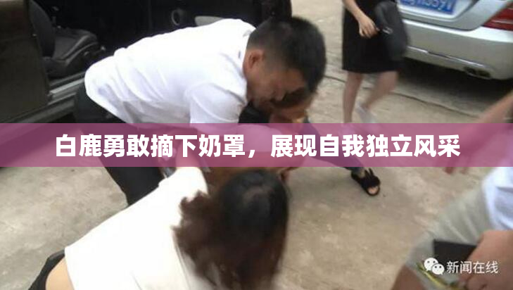 白鹿勇敢摘下奶罩，展现自我独立风采