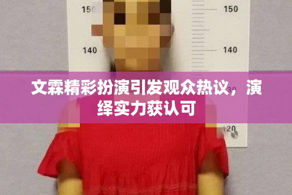 文霖精彩扮演引发观众热议，演绎实力获认可