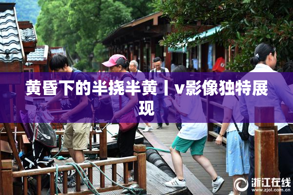 黄昏下的半挠半黄丨v影像独特展现