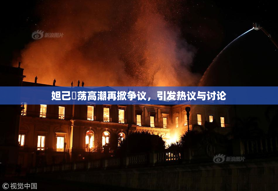 妲己婬荡高潮再掀争议，引发热议与讨论