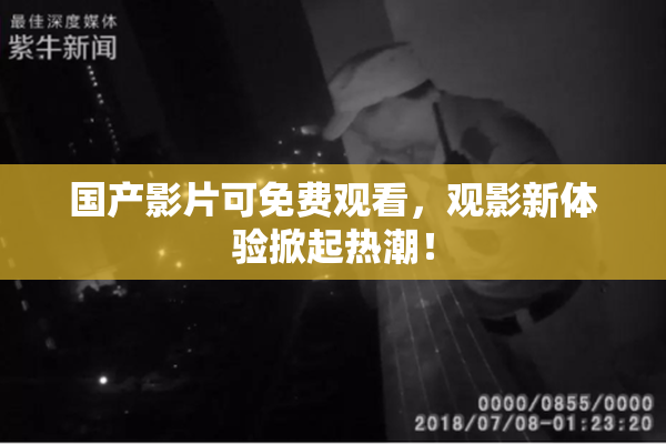 国产影片可免费观看，观影新体验掀起热潮！