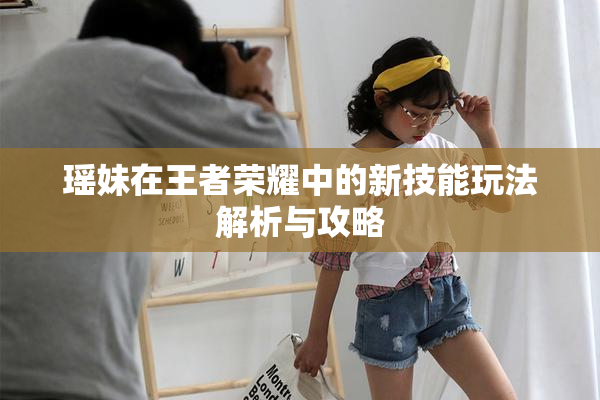 瑶妹在王者荣耀中的新技能玩法解析与攻略