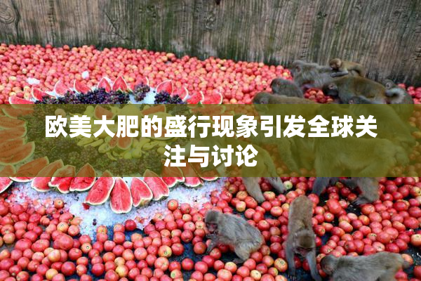 欧美大肥的盛行现象引发全球关注与讨论