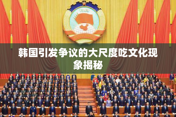 韩国引发争议的大尺度吃文化现象揭秘