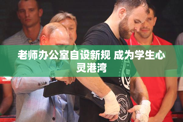 老师办公室自设新规 成为学生心灵港湾