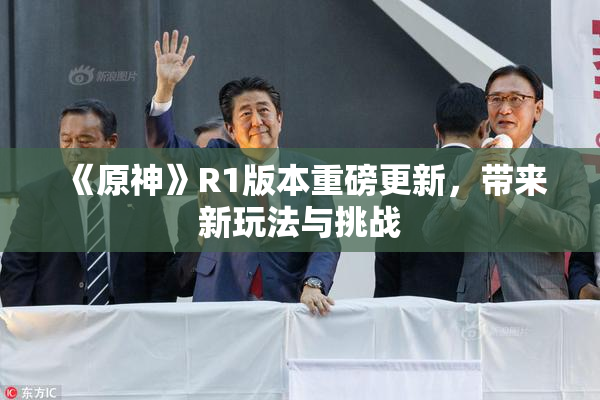 《原神》R1版本重磅更新，带来新玩法与挑战