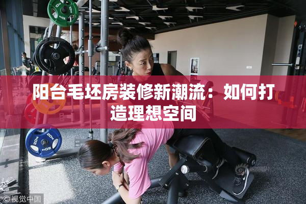 阳台毛坯房装修新潮流：如何打造理想空间
