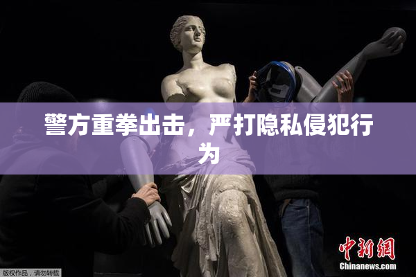 警方重拳出击，严打隐私侵犯行为
