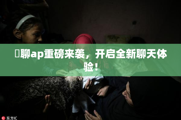 躶聊ap重磅来袭，开启全新聊天体验！