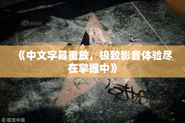 《中文字幕重放，极致影音体验尽在掌握中》