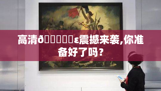 高清🔞❌‌ε震撼来袭,你准备好了吗？