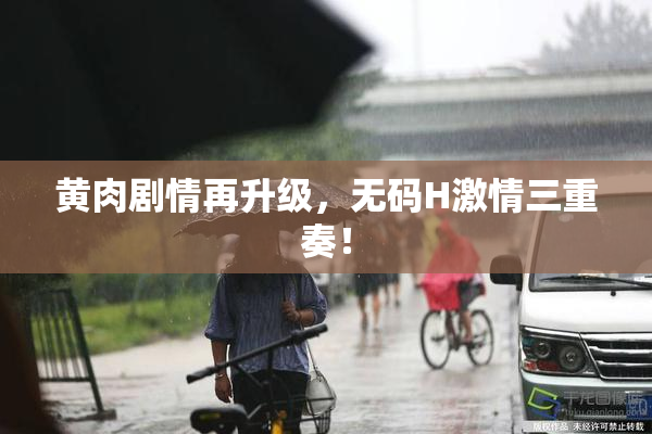 黄肉剧情再升级，无码H激情三重奏！