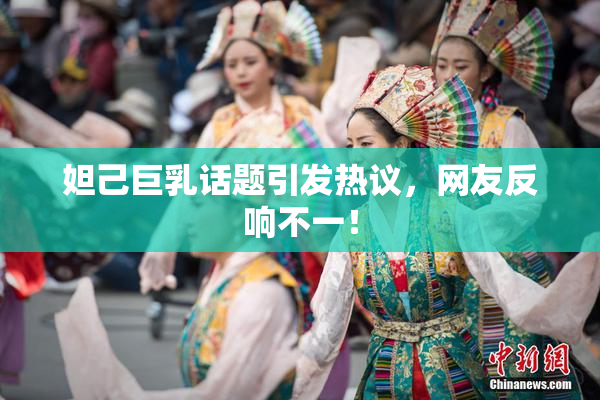 妲己巨乳话题引发热议，网友反响不一！
