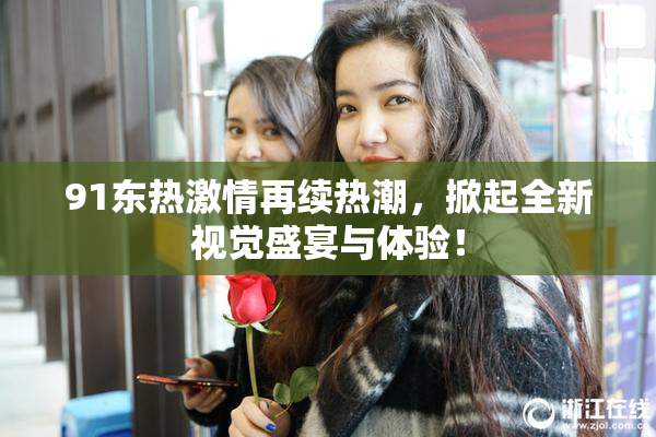 91东热激情再续热潮，掀起全新视觉盛宴与体验！