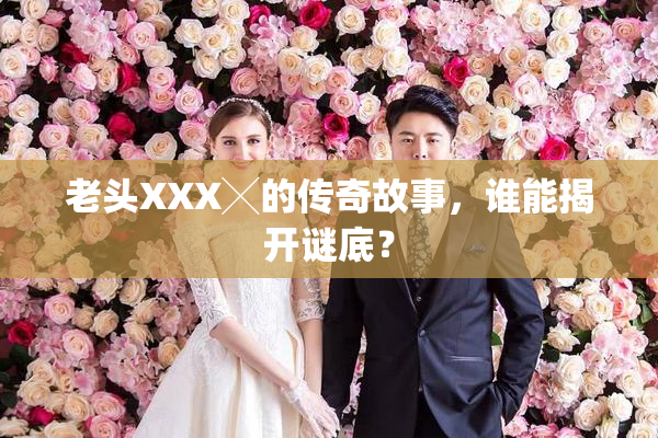 老头XXX╳的传奇故事，谁能揭开谜底？