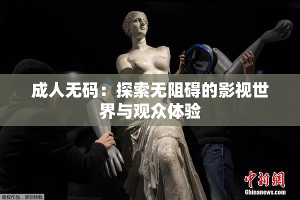 成人无码：探索无阻碍的影视世界与观众体验