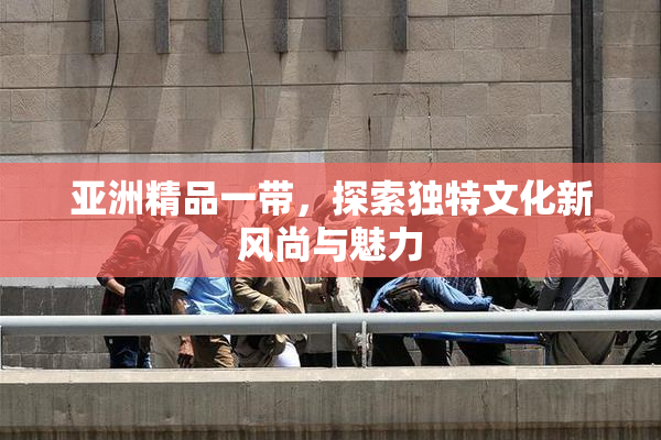 亚洲精品一带，探索独特文化新风尚与魅力