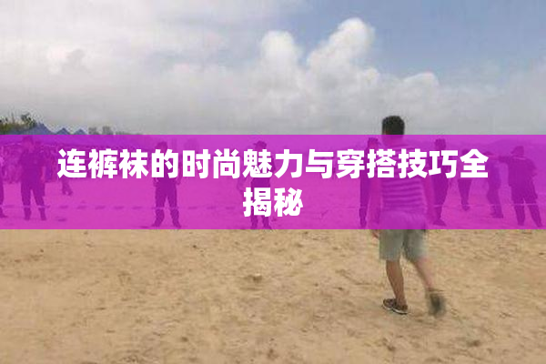 连裤袜的时尚魅力与穿搭技巧全揭秘