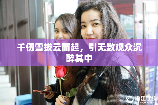 千仞雪拔云而起，引无数观众沉醉其中