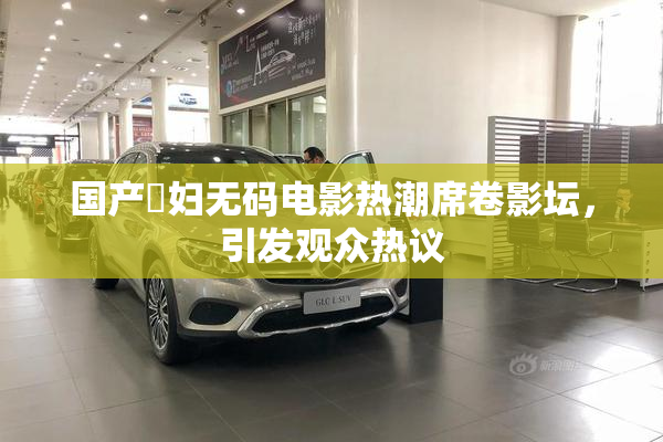 国产婬妇无码电影热潮席卷影坛，引发观众热议