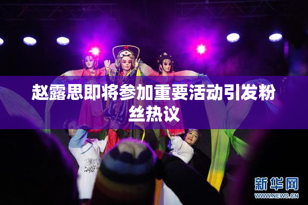赵露思即将参加重要活动引发粉丝热议