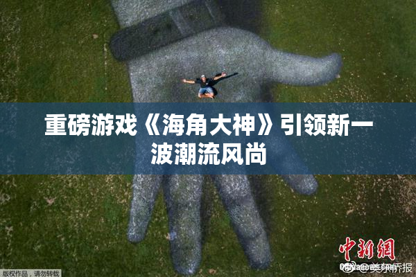 重磅游戏《海角大神》引领新一波潮流风尚