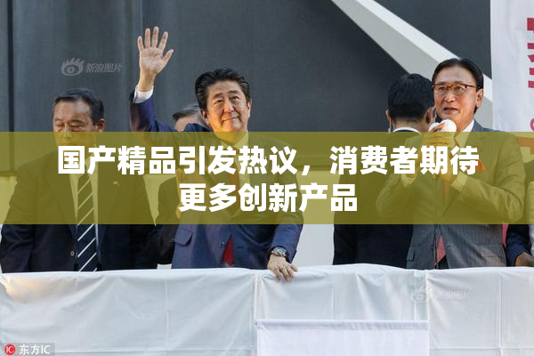 国产精品引发热议，消费者期待更多创新产品