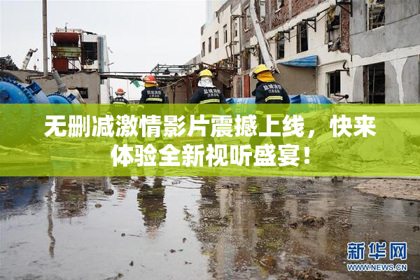 无删减激情影片震撼上线，快来体验全新视听盛宴！