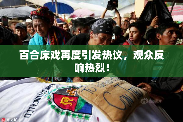 百合床戏再度引发热议，观众反响热烈！