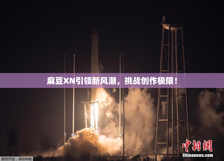 麻豆XN引领新风潮，挑战创作极限！